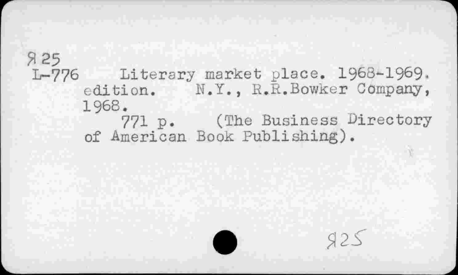 ﻿S25
L~776 Literary market place. 1968-1969. edition. N.Y., R.R.Bowker Company, 1968.
771 p. (The Business Directory of American Book Publishing).